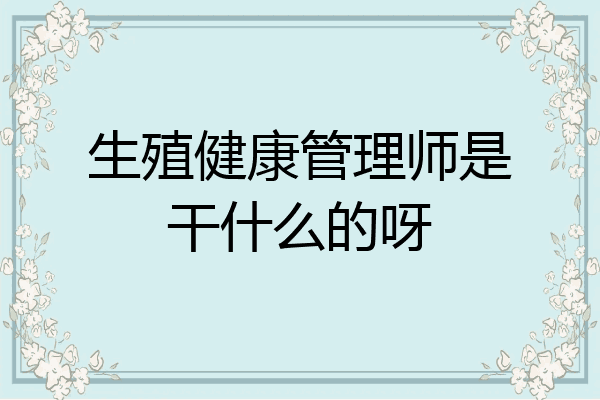 生殖健康管理师是干什么的呀