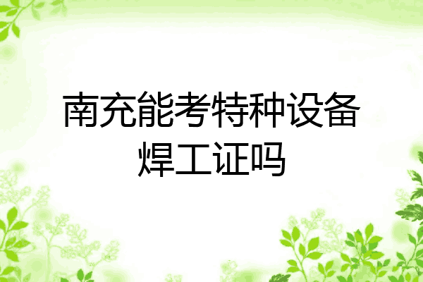 南充能考特种设备焊工证吗