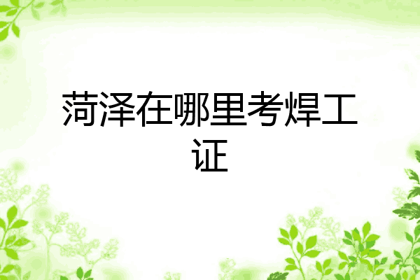 菏泽在哪里考焊工证