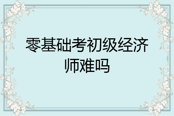 零基础考初级经济师难吗