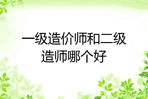 一级造价师和二级造师哪个好