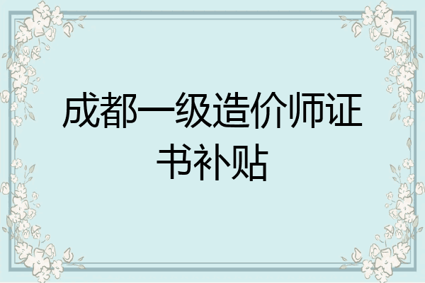 成都一级造价师证书补贴