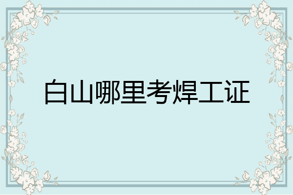 白山哪里考焊工证
