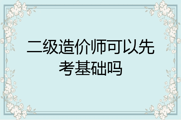 二级造价师可以先考基础吗