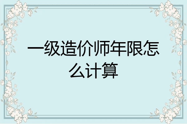 一级造价师年限怎么计算