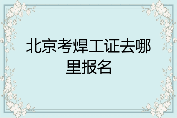 北京考焊工证去哪里报名