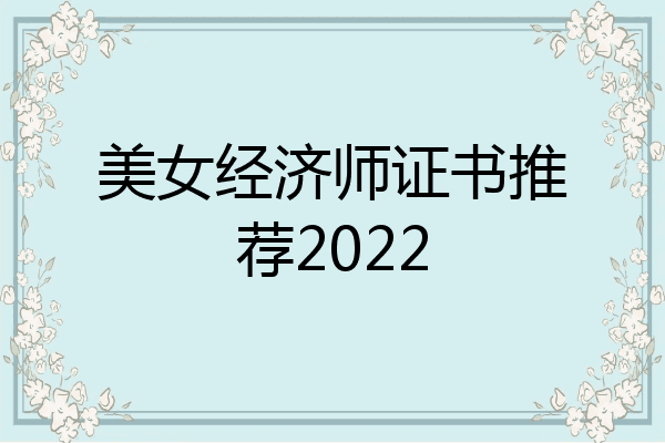 美女经济师证书推荐2022
