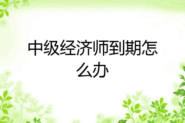 中级经济师到期怎么办