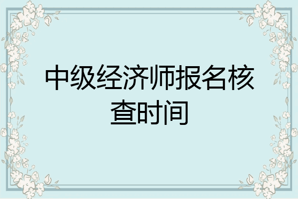 中级经济师报名核查时间