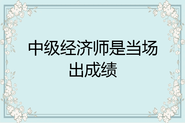 中级经济师是当场出成绩