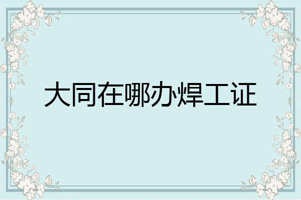 大同在哪办焊工证