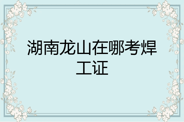 湖南龙山在哪考焊工证