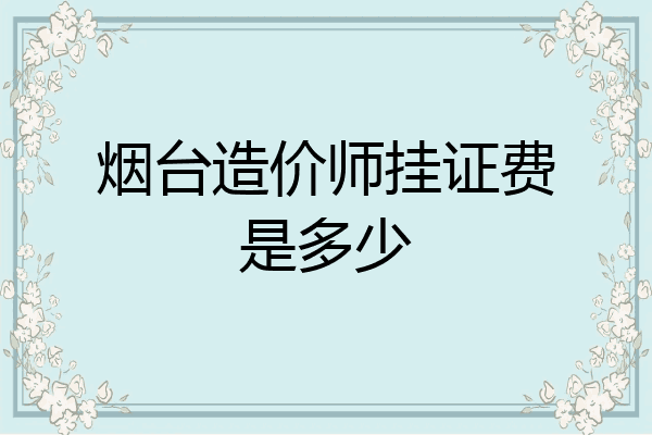 烟台造价师挂证费是多少