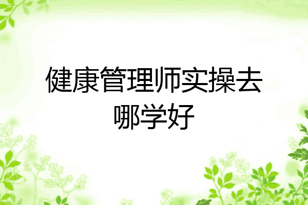 健康管理师实操去哪学好