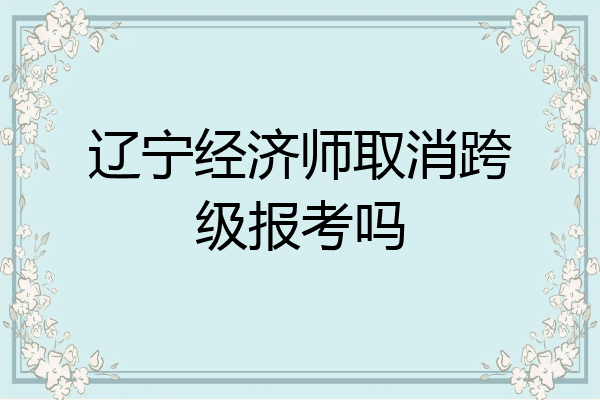 辽宁经济师取消跨级报考吗