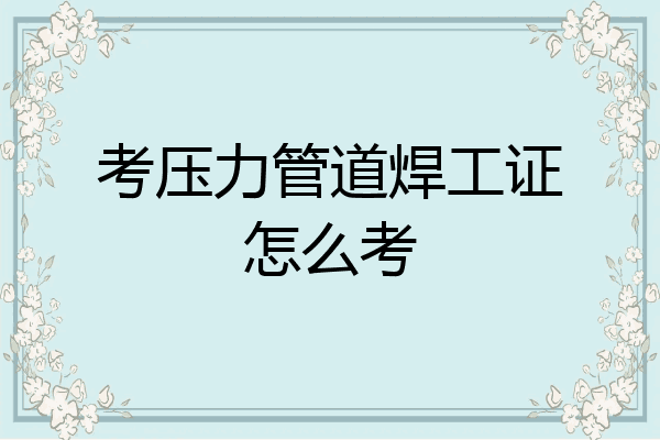 考压力管道焊工证怎么考