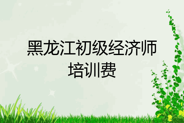 黑龙江初级经济师培训费