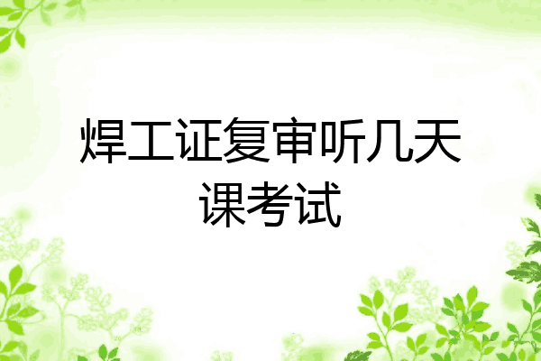 焊工证复审听几天课考试