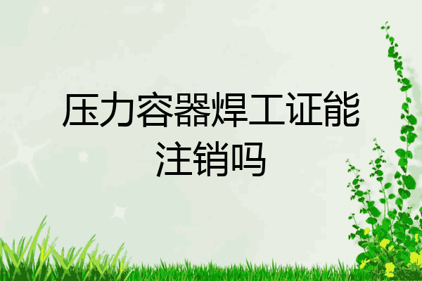 压力容器焊工证能注销吗