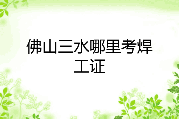 佛山三水哪里考焊工证