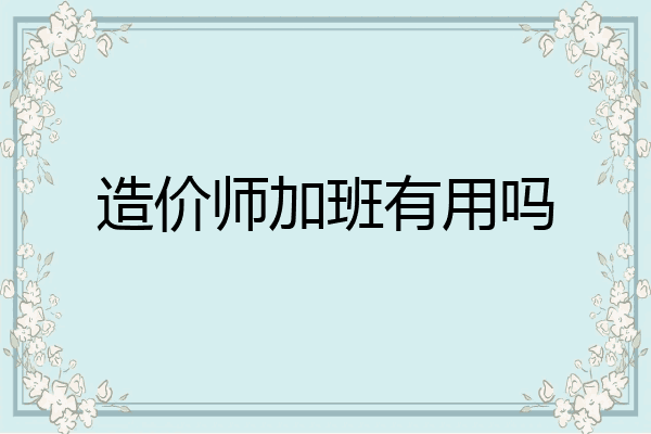 造价师加班有用吗