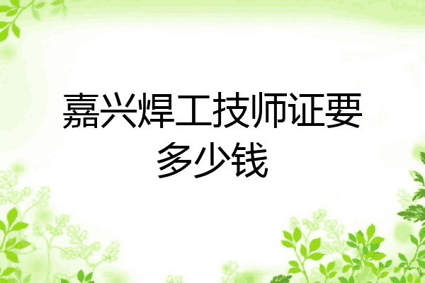 嘉兴焊工技师证要多少钱