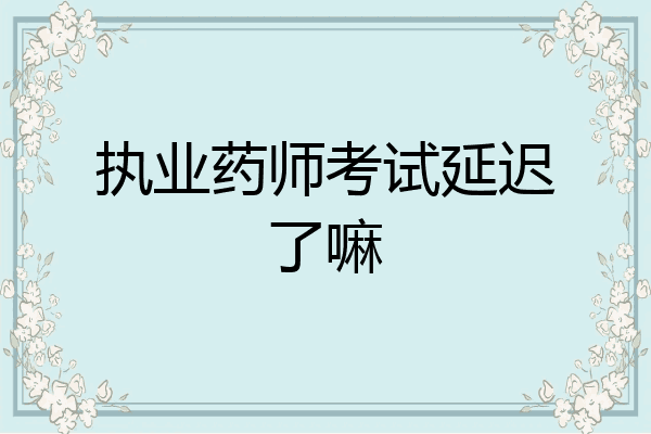 执业药师考试延迟了嘛