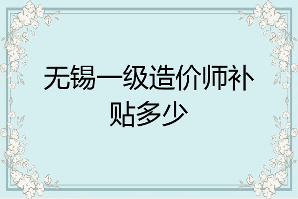 无锡一级造价师补贴多少
