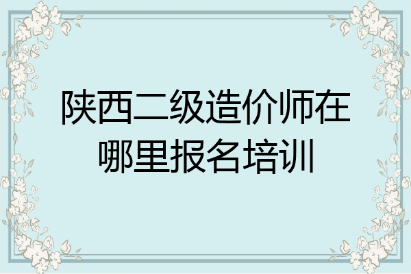 陕西二级造价师在哪里报名培训