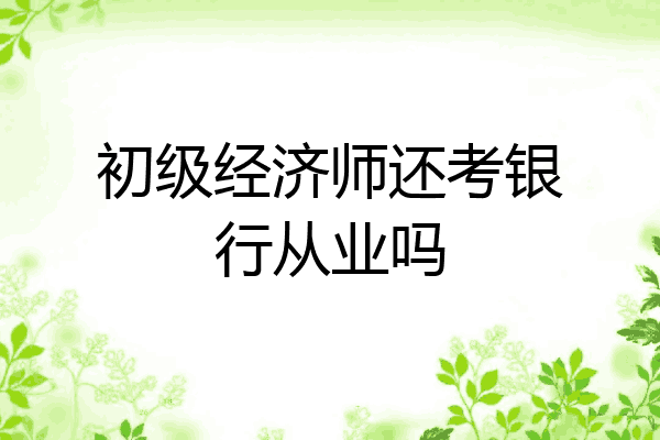 初级经济师还考银行从业吗