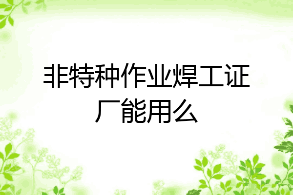 非特种作业焊工证厂能用么