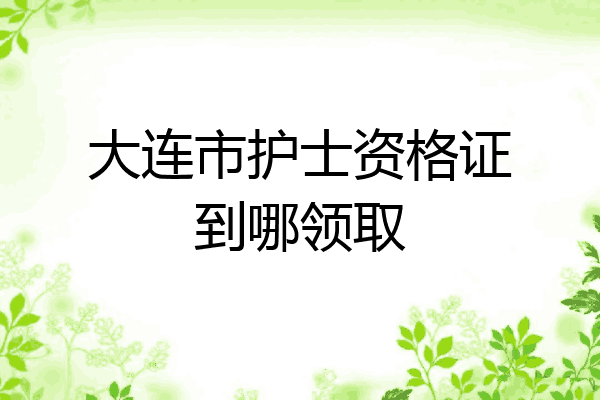 大连市护士资格证到哪领取