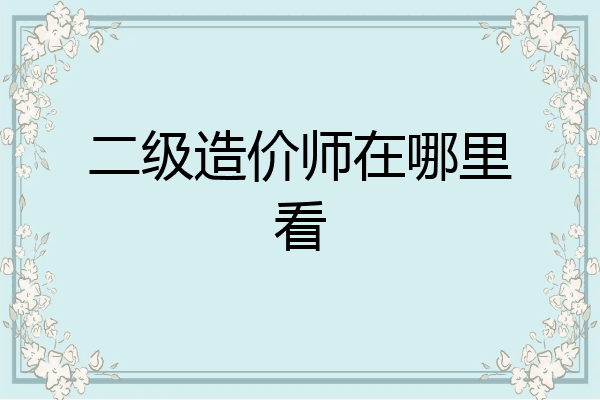 二级造价师在哪里看