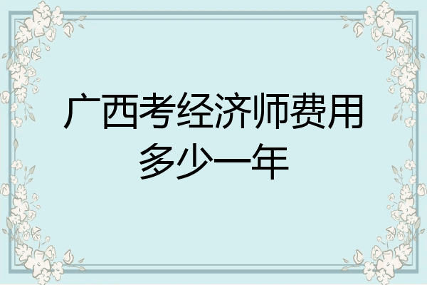 广西考经济师费用多少一年