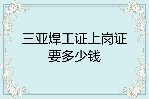 三亚焊工证上岗证要多少钱
