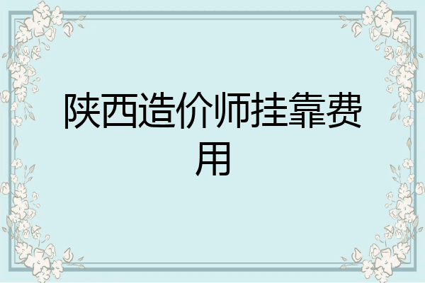 陕西造价师挂靠费用