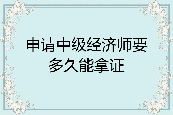申请中级经济师要多久能拿证
