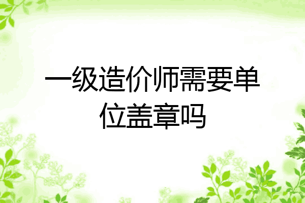 一级造价师需要单位盖章吗