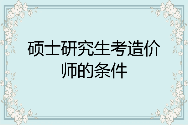 硕士研究生考造价师的条件