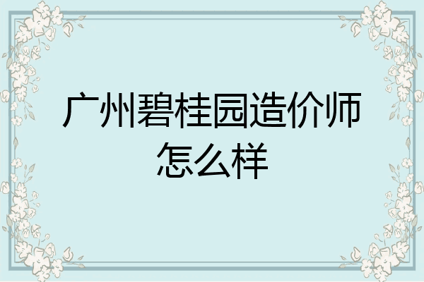 广州碧桂园造价师怎么样