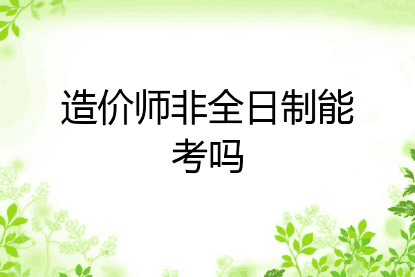 造价师非全日制能考吗