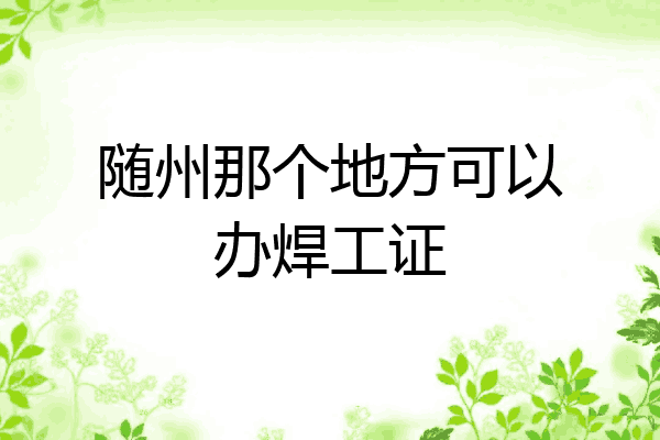 随州那个地方可以办焊工证