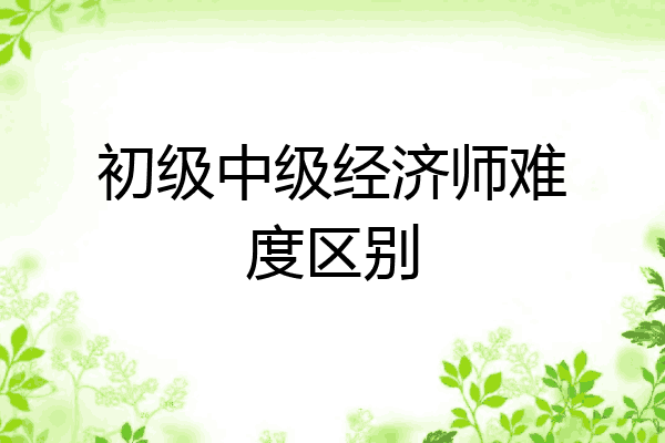 初级中级经济师难度区别