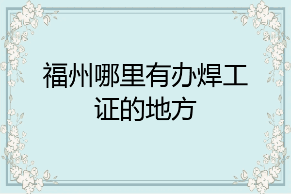 福州哪里有办焊工证的地方