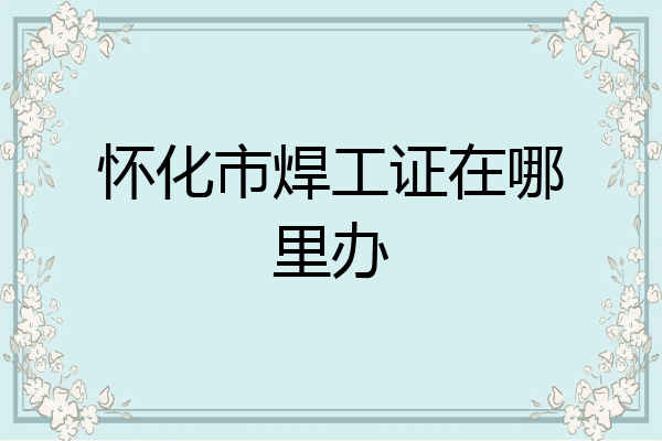 怀化市焊工证在哪里办