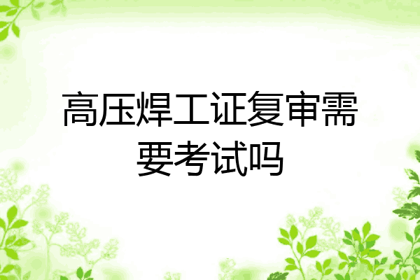 高压焊工证复审需要考试吗