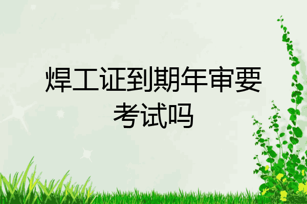焊工证到期年审要考试吗