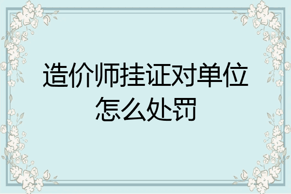 造价师挂证对单位怎么处罚