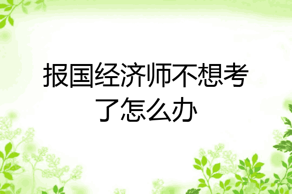 报国经济师不想考了怎么办