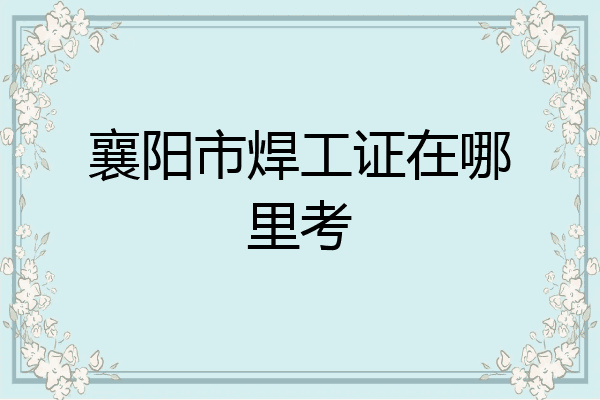 襄阳市焊工证在哪里考